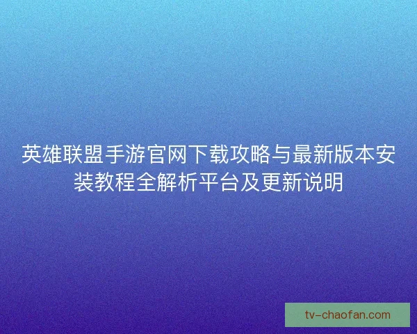 英雄联盟手游官网下载攻略与最新版本安装教程全解析平台及更新说明