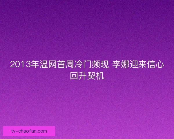 2013年温网首周冷门频现 李娜迎来信心回升契机 2013年温网首周冷门频现 李娜迎来信心回升契机