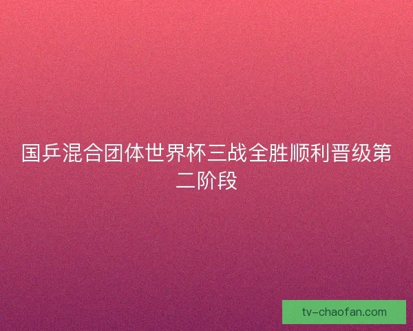 国乒混合团体世界杯三战全胜顺利晋级第二阶段 国乒混合团体世界杯三战全胜顺利晋级第二阶段
