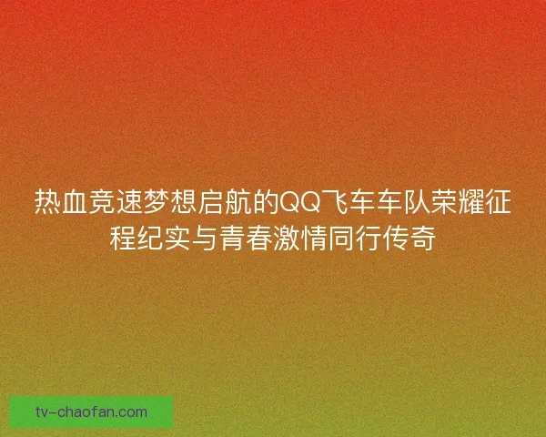 热血竞速梦想启航的QQ飞车车队荣耀征程纪实与青春激情同行传奇 热血竞速梦想启航的QQ飞车车队荣耀征程纪实与青春激情同行传奇