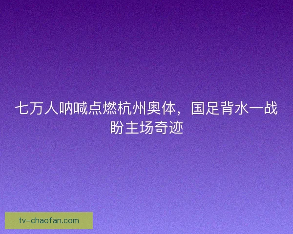 七万人呐喊点燃杭州奥体，国足背水一战盼主场奇迹