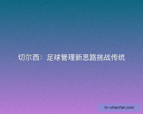 切尔西:足球管理新思路挑战传统 切尔西:足球管理新思路挑战传统