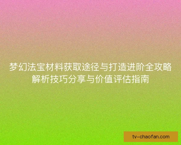 梦幻法宝材料获取途径与打造进阶全攻略解析技巧分享与价值评估指南
