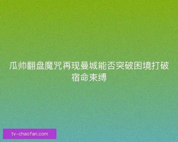 瓜帅翻盘魔咒再现曼城能否突破困境打破宿命束缚 瓜帅翻盘魔咒再现曼城能否突破困境打破宿命束缚