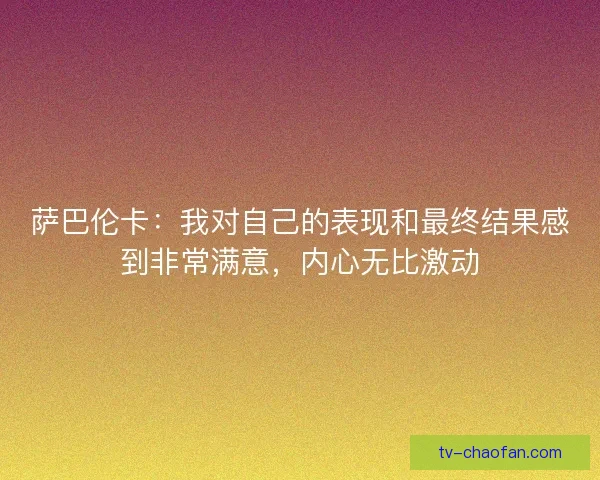 萨巴伦卡：我对自己的表现和最终结果感到非常满意，内心无比激动