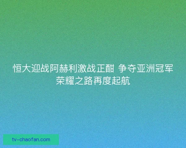 恒大迎战阿赫利激战正酣 争夺亚洲冠军荣耀之路再度起航
