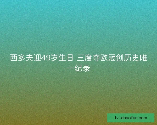 西多夫迎49岁生日 三度夺欧冠创历史唯一纪录