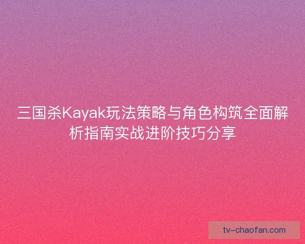 三国杀Kayak玩法策略与角色构筑全面解析指南实战进阶技巧分享 三国杀Kayak玩法策略与角色构筑全面解析指南实战进阶技巧分享