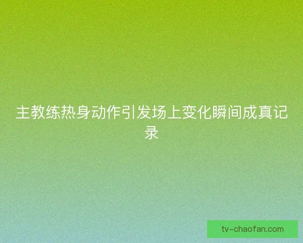 主教练热身动作引发场上变化瞬间成真记录