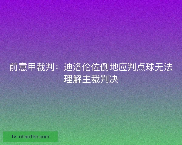 前意甲裁判:迪洛伦佐倒地应判点球无法理解主裁判决 前意甲裁判:迪洛伦佐倒地应判点球无法理解主裁判决