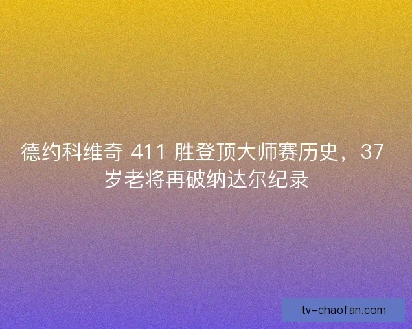 德约科维奇 411 胜登顶大师赛历史，37 岁老将再破纳达尔纪录