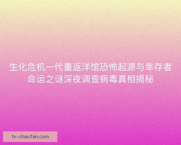 生化危机一代重返洋馆恐怖起源与幸存者命运之谜深夜调查病毒真相揭秘